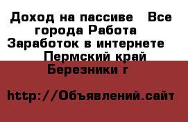 Доход на пассиве - Все города Работа » Заработок в интернете   . Пермский край,Березники г.